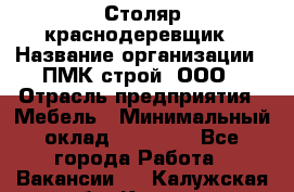 Столяр-краснодеревщик › Название организации ­ ПМК-строй, ООО › Отрасль предприятия ­ Мебель › Минимальный оклад ­ 80 000 - Все города Работа » Вакансии   . Калужская обл.,Калуга г.